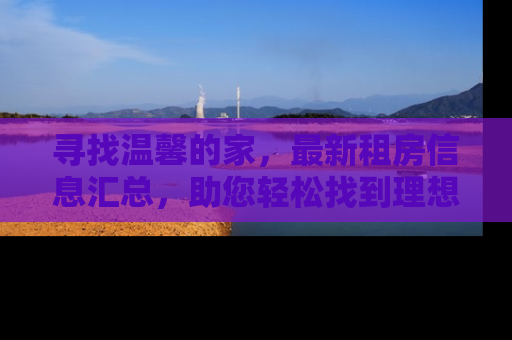 寻找温馨的家，最新租房信息汇总，助您轻松找到理想居所