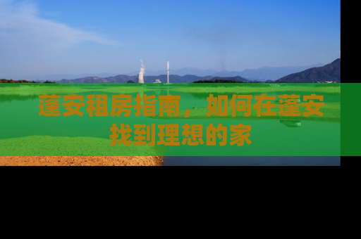 蓬安租房指南，如何在蓬安找到理想的家