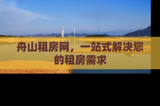 舟山租房网，一站式解决您的租房需求