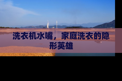 洗衣机水嘴，家庭洗衣的隐形英雄
