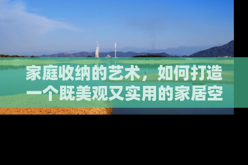 家庭收纳的艺术，如何打造一个既美观又实用的家居空间