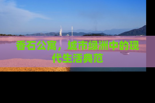 香石公寓，城市绿洲中的现代生活典范