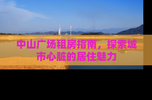 中山广场租房指南，探索城市心脏的居住魅力
