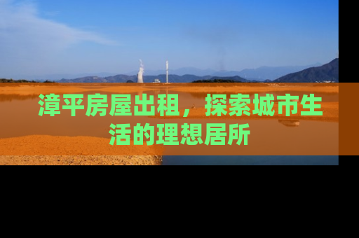 漳平房屋出租，探索城市生活的理想居所
