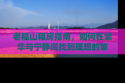 老福山租房指南，如何在繁华与宁静间找到理想的家