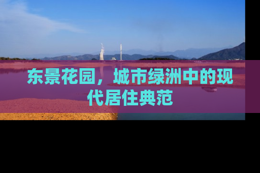 东景花园，城市绿洲中的现代居住典范