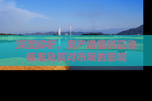 深度解析，房产增值税征收标准及其对市场的影响