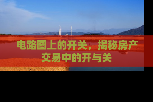电路图上的开关，揭秘房产交易中的开与关