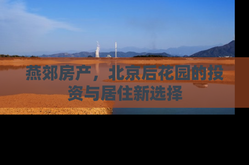 燕郊房产，北京后花园的投资与居住新选择