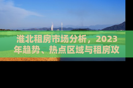 淮北租房市场分析，2023年趋势、热点区域与租房攻略