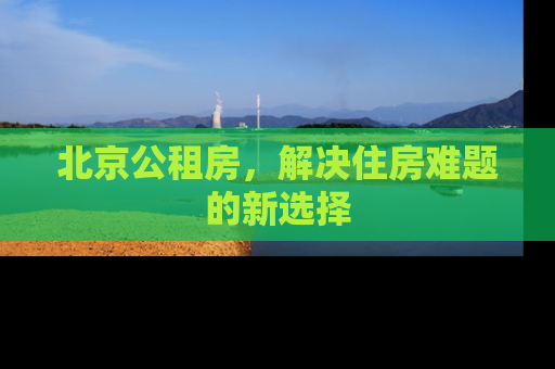 北京公租房，解决住房难题的新选择