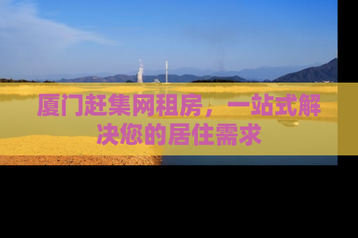 厦门赶集网租房，一站式解决您的居住需求