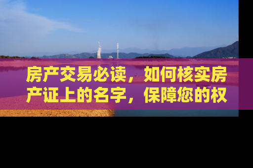 房产交易必读，如何核实房产证上的名字，保障您的权益