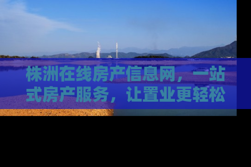 株洲在线房产信息网，一站式房产服务，让置业更轻松