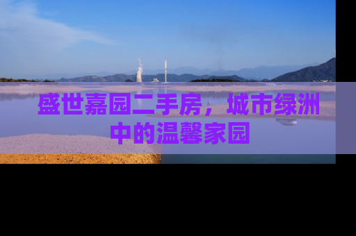 盛世嘉园二手房，城市绿洲中的温馨家园