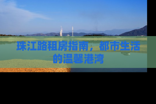 珠江路租房指南，都市生活的温馨港湾