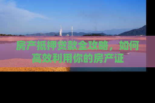 房产抵押贷款全攻略，如何高效利用你的房产证