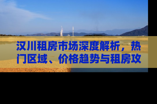 汉川租房市场深度解析，热门区域、价格趋势与租房攻略