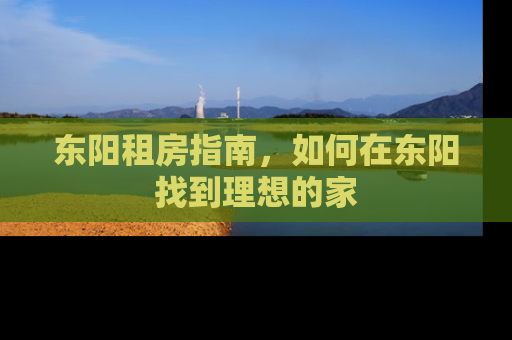 东阳租房指南，如何在东阳找到理想的家