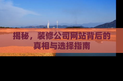 揭秘，装修公司网站背后的真相与选择指南