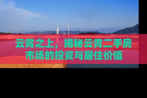 云霄之上，揭秘云霄二手房市场的投资与居住价值