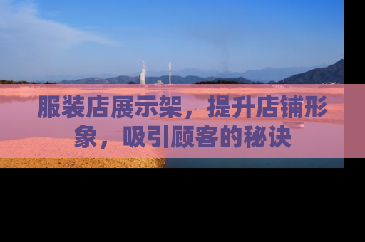 服装店展示架，提升店铺形象，吸引顾客的秘诀