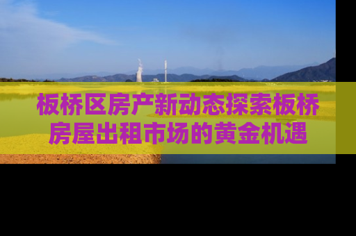 板桥区房产新动态探索板桥房屋出租市场的黄金机遇