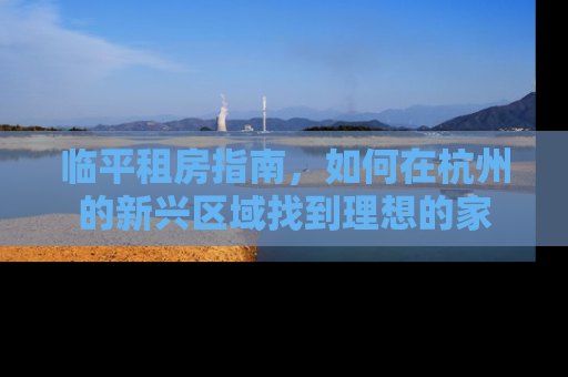 临平租房指南，如何在杭州的新兴区域找到理想的家