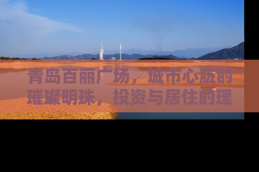 青岛百丽广场，城市心脏的璀璨明珠，投资与居住的理想之地