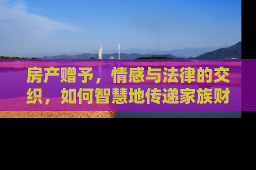 房产赠予，情感与法律的交织，如何智慧地传递家族财富