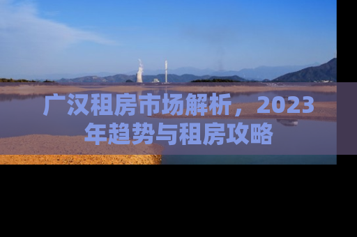 广汉租房市场解析，2023年趋势与租房攻略