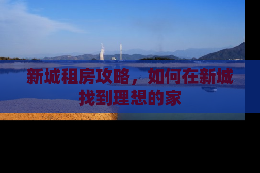 新城租房攻略，如何在新城找到理想的家