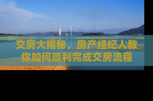 交房大揭秘，房产经纪人教你如何顺利完成交房流程