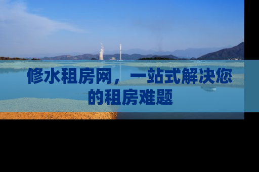 修水租房网，一站式解决您的租房难题