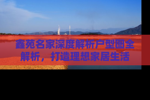 鑫苑名家深度解析户型图全解析,打造理想家居生活 鑫苑名家深度解析户型图全解析,打造理想家居生活