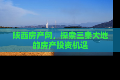 陕西房产网，探索三秦大地的房产投资机遇
