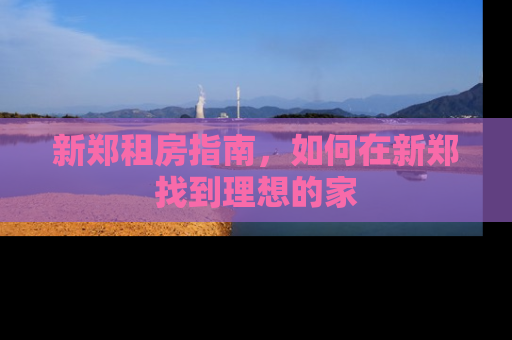 新郑租房指南，如何在新郑找到理想的家