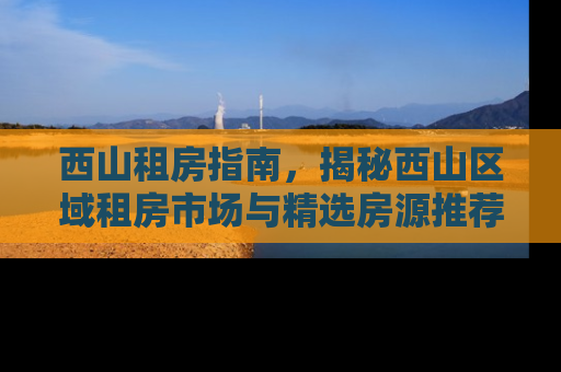 西山租房指南，揭秘西山区域租房市场与精选房源推荐