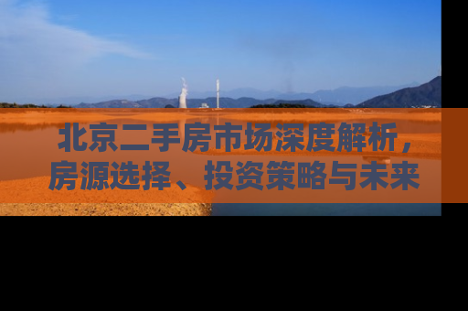 北京二手房市场深度解析，房源选择、投资策略与未来趋势
