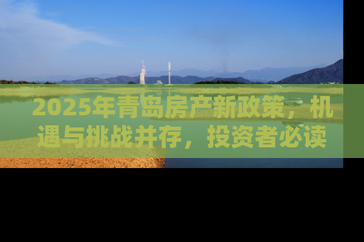 2025年青岛房产新政策，机遇与挑战并存，投资者必读指南