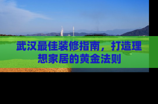 武汉最佳装修指南，打造理想家居的黄金法则