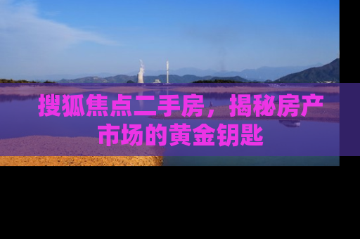 搜狐焦点二手房，揭秘房产市场的黄金钥匙