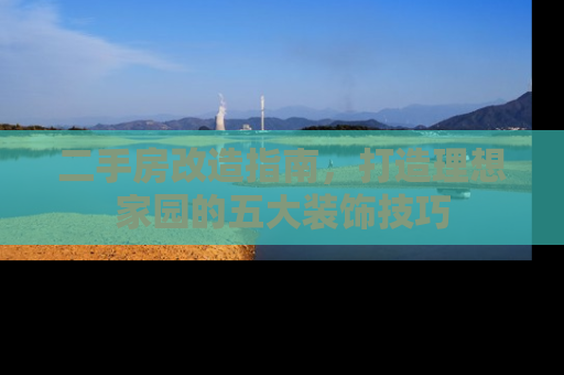 二手房改造指南，打造理想家园的五大装饰技巧