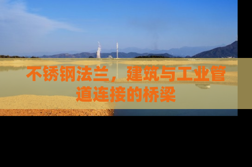 不锈钢法兰，建筑与工业管道连接的桥梁