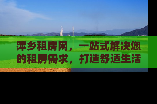 萍乡租房网，一站式解决您的租房需求，打造舒适生活新体验