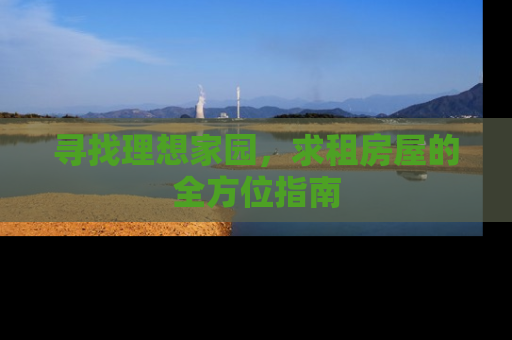 寻找理想家园,求租房屋的全方位指南 寻找理想家园,求租房屋的全方位指南