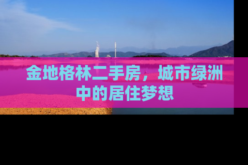 金地格林二手房，城市绿洲中的居住梦想
