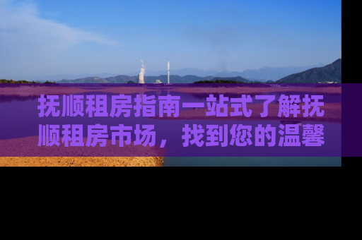 抚顺租房指南一站式了解抚顺租房市场，找到您的温馨小窝