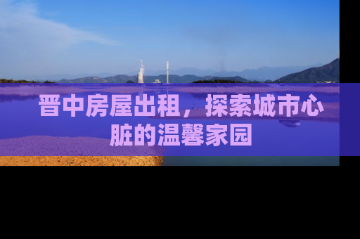晋中房屋出租，探索城市心脏的温馨家园