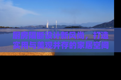 厨房隔断设计新风尚，打造实用与美观并存的家居空间